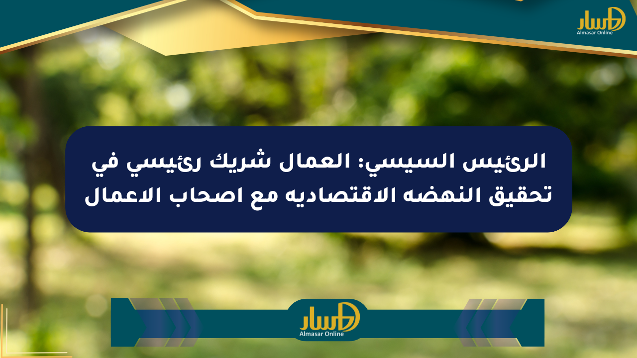 الرئيس السيسي: العمال شريك رئيسي في تحقيق النهضة الاقتصادية مع أصحاب الأعمال